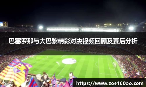 巴塞罗那与大巴黎精彩对决视频回顾及赛后分析